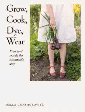 Grow, Cook, Dye, Wear by Bella Gonshorovitz